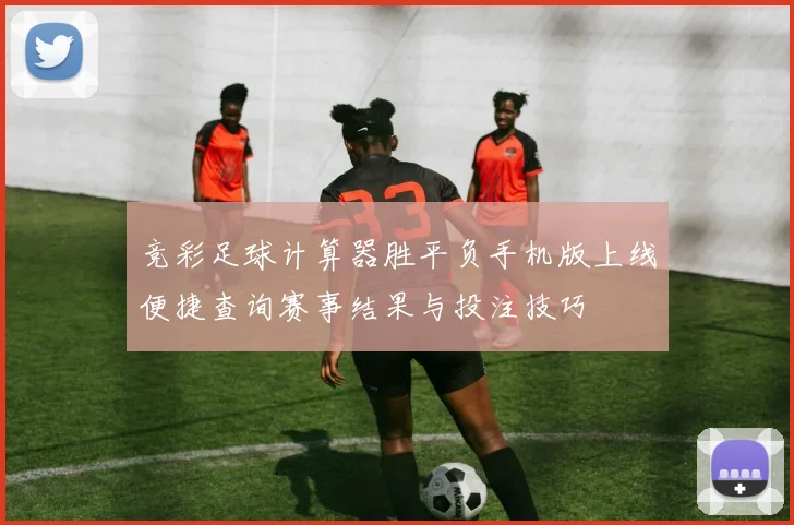 竞彩足球计算器胜平负手机版上线便捷查询赛事结果与投注技巧
