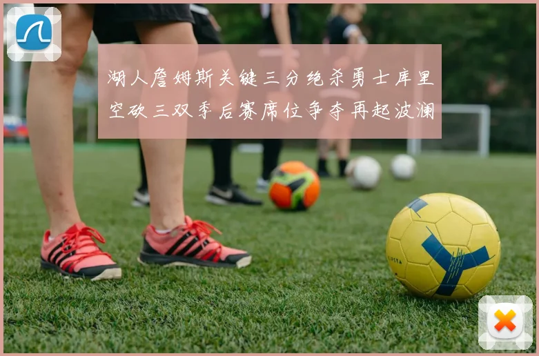 湖人詹姆斯关键三分绝杀勇士库里空砍三双季后赛席位争夺再起波澜