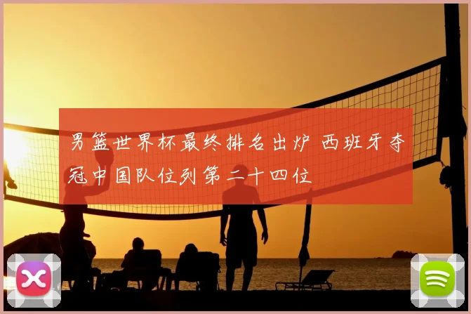 男篮世界杯最终排名出炉 西班牙夺冠中国队位列第二十四位