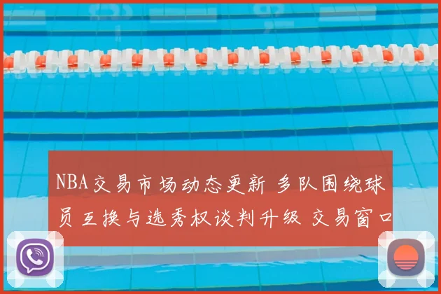 NBA交易市场动态更新 多队围绕球员互换与选秀权谈判升级 交易窗口备受关注