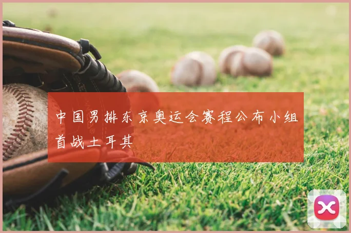 中国男排东京奥运会赛程公布小组首战土耳其