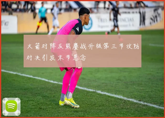 火箭对阵灰熊鏖战升级第三节攻防对决引发末节悬念