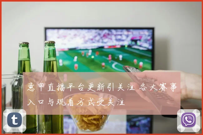 意甲直播平台更新引关注 各大赛事入口与观看方式受关注