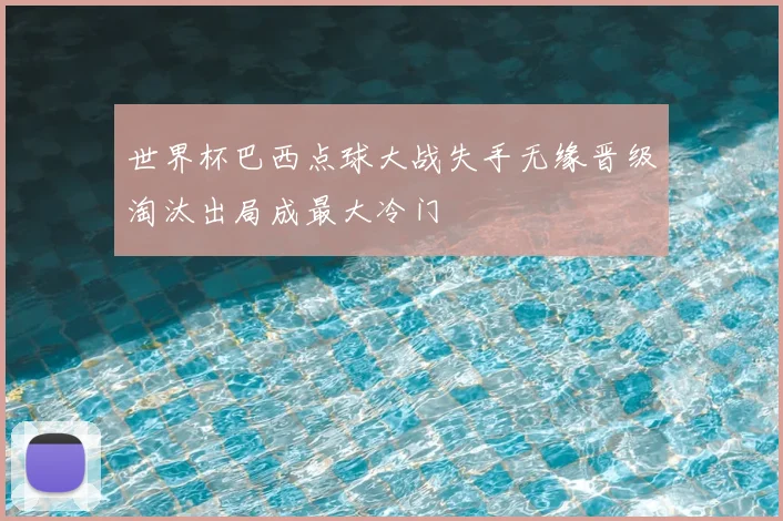 世界杯巴西点球大战失手无缘晋级淘汰出局成最大冷门