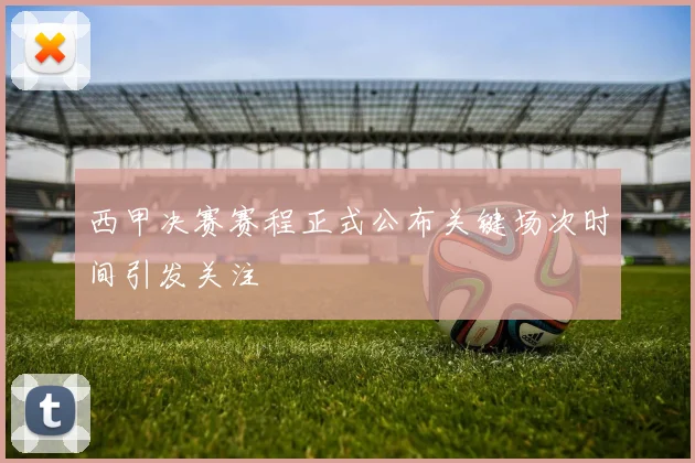 西甲决赛赛程正式公布关键场次时间引发关注