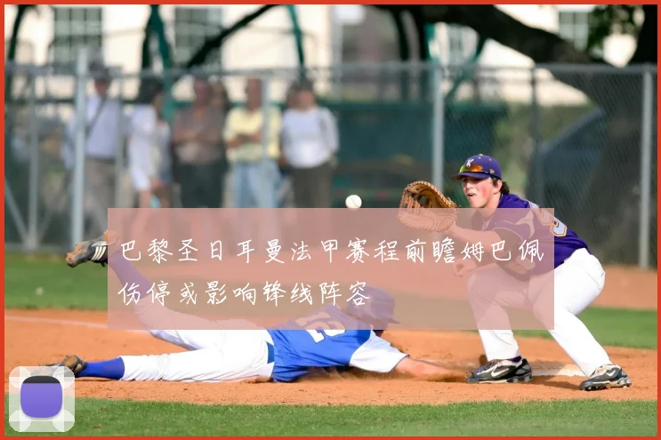 巴黎圣日耳曼法甲赛程前瞻姆巴佩伤停或影响锋线阵容