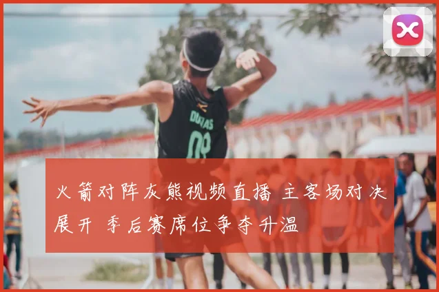 火箭对阵灰熊视频直播 主客场对决展开 季后赛席位争夺升温