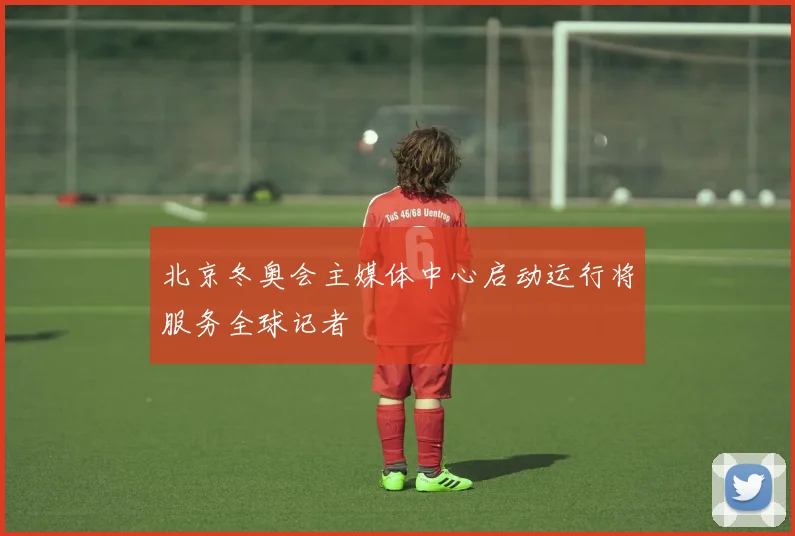 北京冬奥会主媒体中心启动运行将服务全球记者