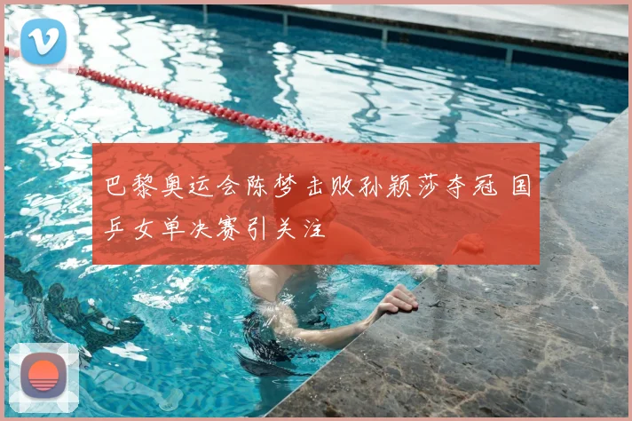 巴黎奥运会陈梦击败孙颖莎夺冠 国乒女单决赛引关注