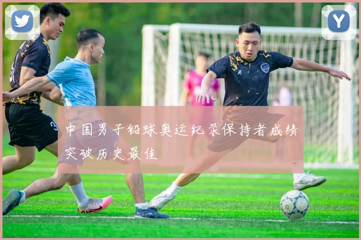 中国男子铅球奥运纪录保持者成绩突破历史最佳