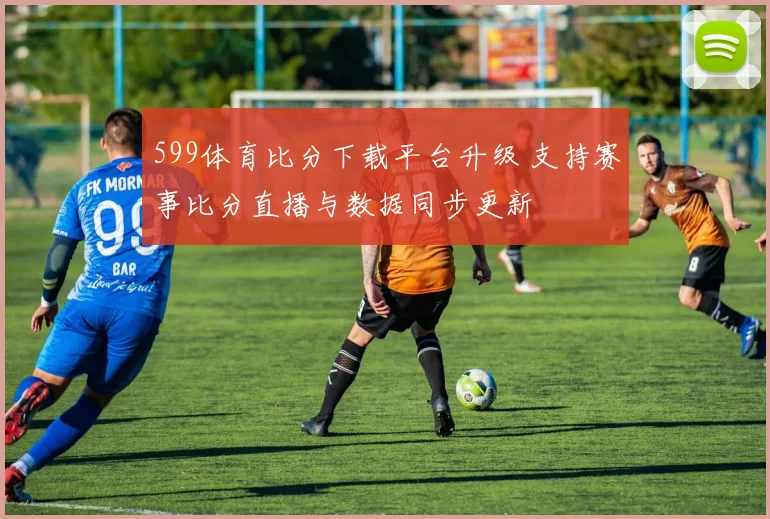 599体育比分下载平台升级 支持赛事比分直播与数据同步更新