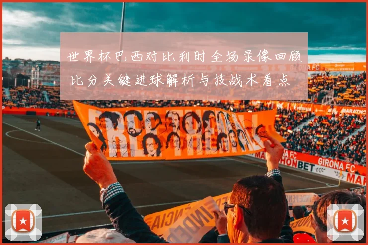 世界杯巴西对比利时全场录像回顾 比分关键进球解析与技战术看点