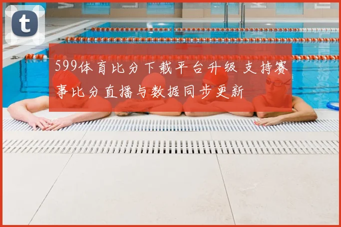 599体育比分下载平台升级 支持赛事比分直播与数据同步更新